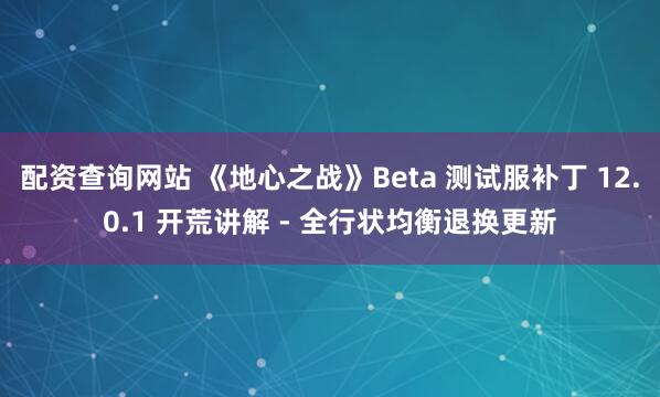 配资查询网站 《地心之战》Beta 测试服补丁 12.0.1 开荒讲解 - 全行状均衡退换更新
