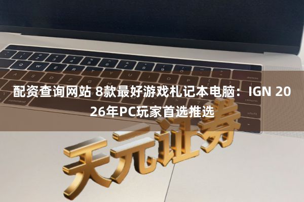配资查询网站 8款最好游戏札记本电脑：IGN 2026年PC玩家首选推选