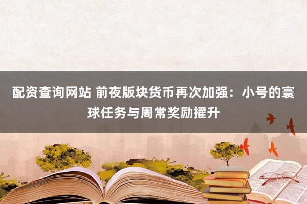 配资查询网站 前夜版块货币再次加强：小号的寰球任务与周常奖励擢升