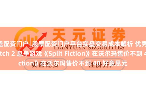 实盘配资门户_股票配资门户平台实盘交易成本解析 优秀的 PS5 与 Switch 2 息争游戏《Split Fiction》在沃尔玛售价不到 40 好意思元