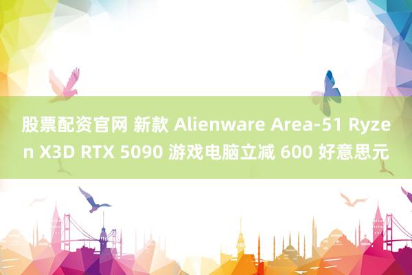 股票配资官网 新款 Alienware Area-51 Ryzen X3D RTX 5090 游戏电脑立减 600 好意思元