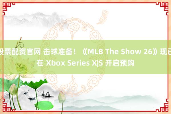 股票配资官网 击球准备！《MLB The Show 26》现已在 Xbox Series X|S 开启预购