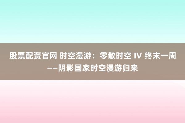 股票配资官网 时空漫游：零散时空 IV 终末一周——阴影国家时空漫游归来