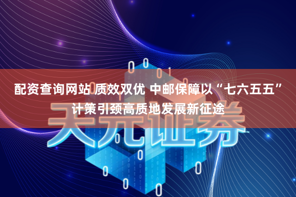 配资查询网站 质效双优 中邮保障以“七六五五”计策引颈高质地发展新征途