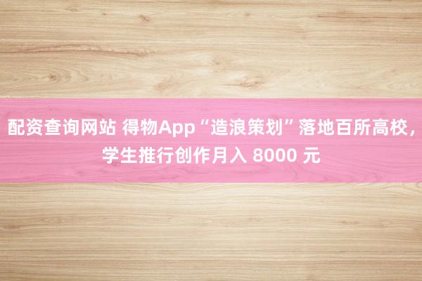 配资查询网站 得物App“造浪策划”落地百所高校，学生推行创作月入 8000 元