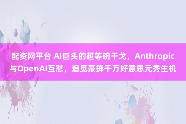 配资网平台 AI巨头的超等碗干戈，Anthropic与OpenAI互怼，追觅豪掷千万好意思元秀生机