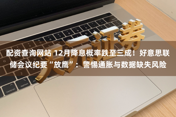 配资查询网站 12月降息概率跌至三成！好意思联储会议纪要“放鹰”：警惕通胀与数据缺失风险