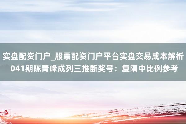 实盘配资门户_股票配资门户平台实盘交易成本解析 041期陈青峰成列三推断奖号：复隔中比例参考
