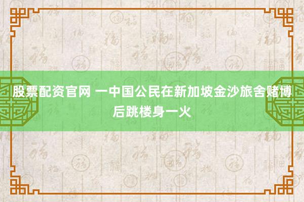 股票配资官网 一中国公民在新加坡金沙旅舍赌博后跳楼身一火