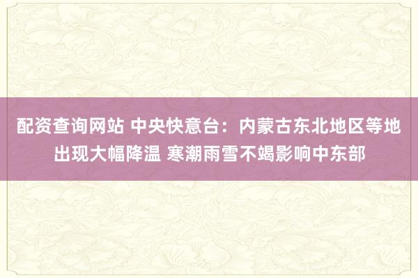 配资查询网站 中央快意台：内蒙古东北地区等地出现大幅降温 寒潮雨雪不竭影响中东部
