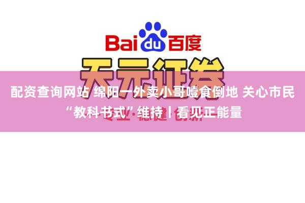 配资查询网站 绵阳一外卖小哥噎食倒地 关心市民“教科书式”维持丨看见正能量