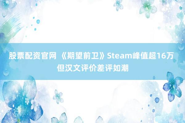 股票配资官网 《期望前卫》Steam峰值超16万 但汉文评价差评如潮