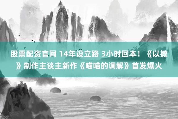 股票配资官网 14年设立路 3小时回本！《以撒》制作主谈主新作《喵喵的调解》首发爆火