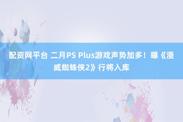 配资网平台 二月PS Plus游戏声势加多！曝《漫威蜘蛛侠2》行将入库
