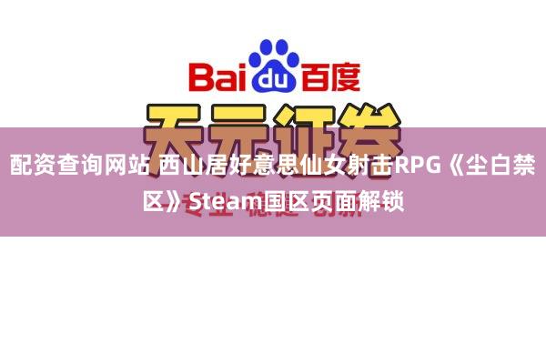 配资查询网站 西山居好意思仙女射击RPG《尘白禁区》Steam国区页面解锁