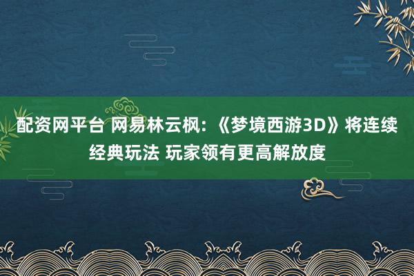配资网平台 网易林云枫: 《梦境西游3D》将连续经典玩法 玩家领有更高解放度