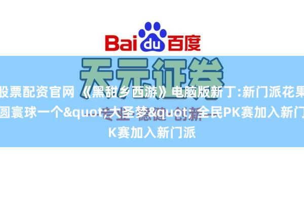 股票配资官网 《黑甜乡西游》电脑版新丁:新门派花果山圆寰球一个"大圣梦" 全民PK赛加入新门派