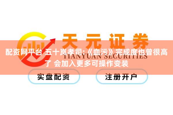 配资网平台 五十岚孝司:《血污》完成度也曾很高了 会加入更多可操作变装