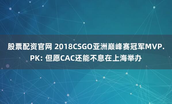 股票配资官网 2018CSGO亚洲巅峰赛冠军MVP.PK: 但愿CAC还能不息在上海举办