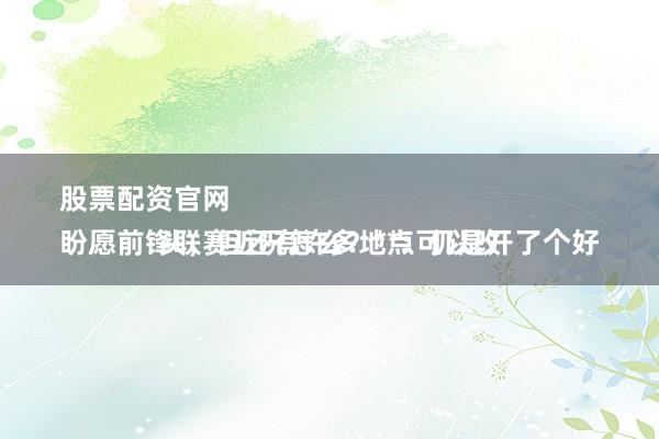 股票配资官网 
盼愿前锋联赛近况怎么？**：仍是开了个好头，但还有许多地点可以改