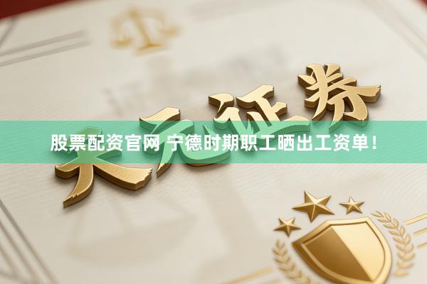 股票配资官网 宁德时期职工晒出工资单！