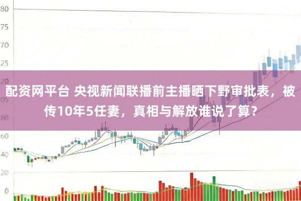 配资网平台 央视新闻联播前主播晒下野审批表，被传10年5任妻，真相与解放谁说了算？