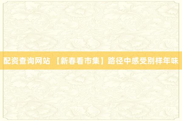 配资查询网站 【新春看市集】路径中感受别样年味