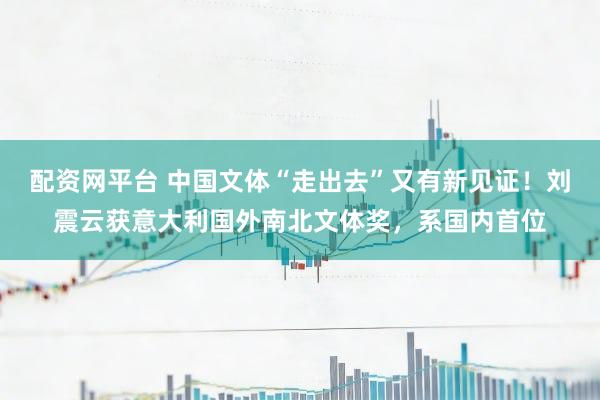 配资网平台 中国文体“走出去”又有新见证！刘震云获意大利国外南北文体奖，系国内首位