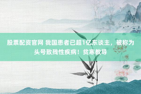 股票配资官网 我国患者已超1亿东谈主，被称为头号致残性疾病！贫寒教导