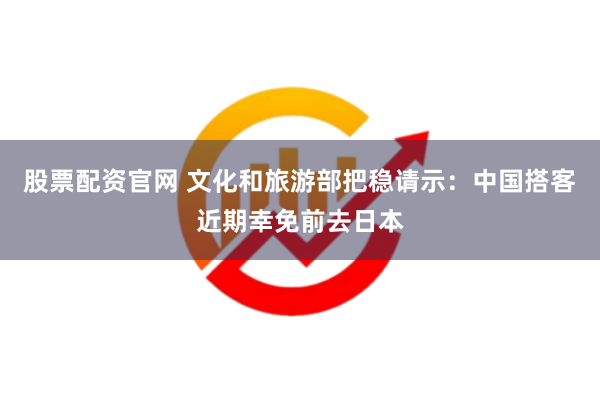 股票配资官网 文化和旅游部把稳请示：中国搭客近期幸免前去日本