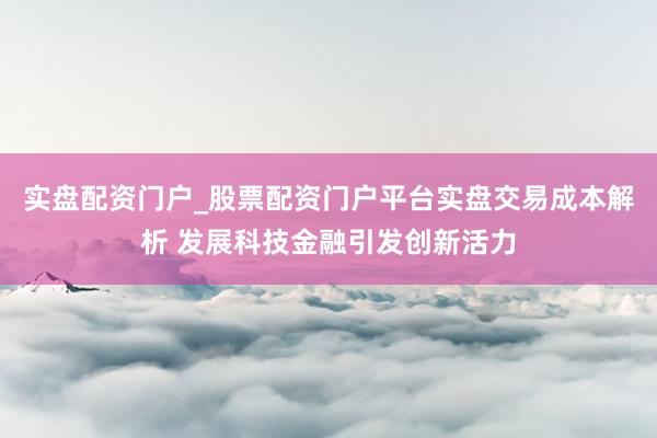 实盘配资门户_股票配资门户平台实盘交易成本解析 发展科技金融引发创新活力