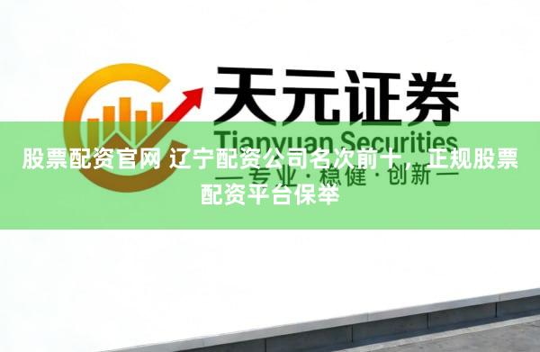 股票配资官网 辽宁配资公司名次前十，正规股票配资平台保举