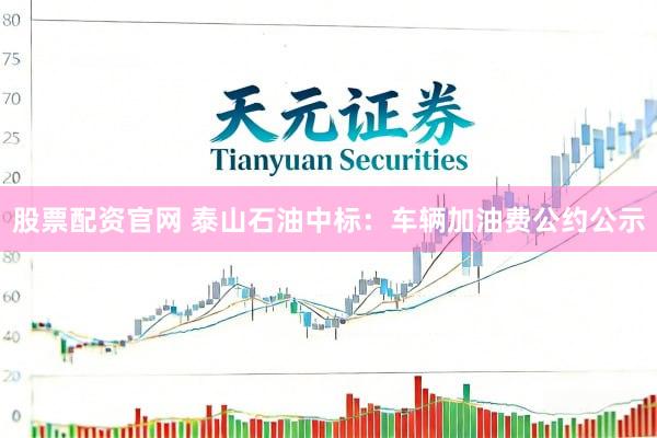 股票配资官网 泰山石油中标：车辆加油费公约公示