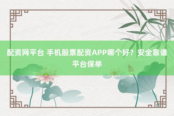 配资网平台 手机股票配资APP哪个好？安全靠谱平台保举