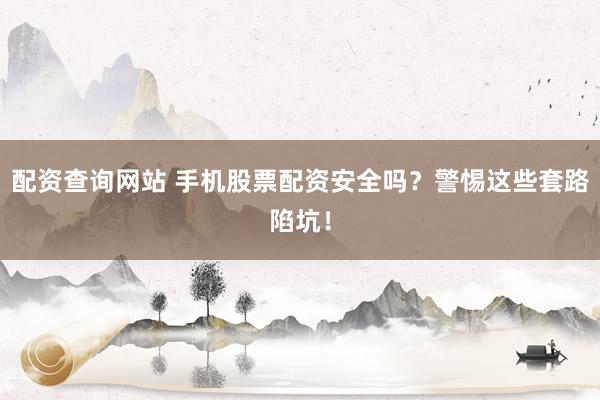 配资查询网站 手机股票配资安全吗？警惕这些套路陷坑！